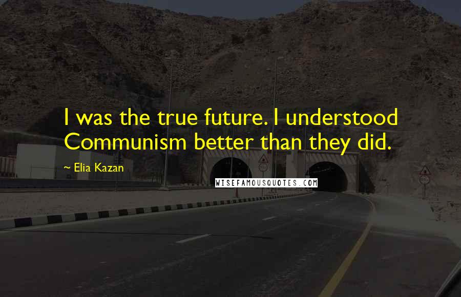 Elia Kazan Quotes: I was the true future. I understood Communism better than they did.