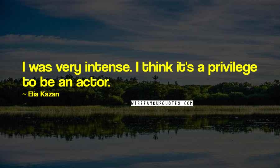 Elia Kazan Quotes: I was very intense. I think it's a privilege to be an actor.