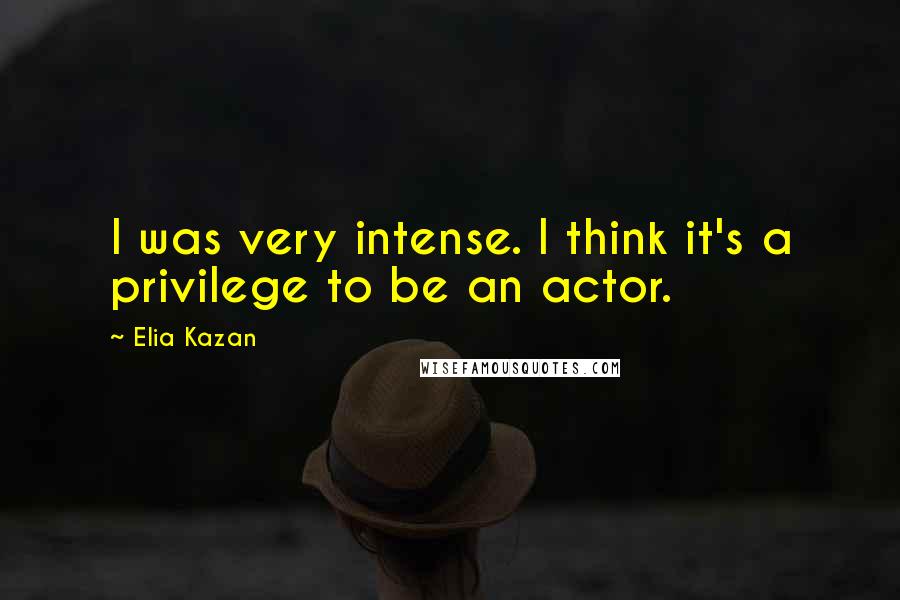 Elia Kazan Quotes: I was very intense. I think it's a privilege to be an actor.