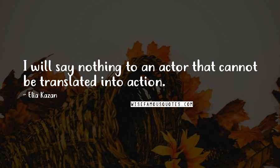 Elia Kazan Quotes: I will say nothing to an actor that cannot be translated into action.