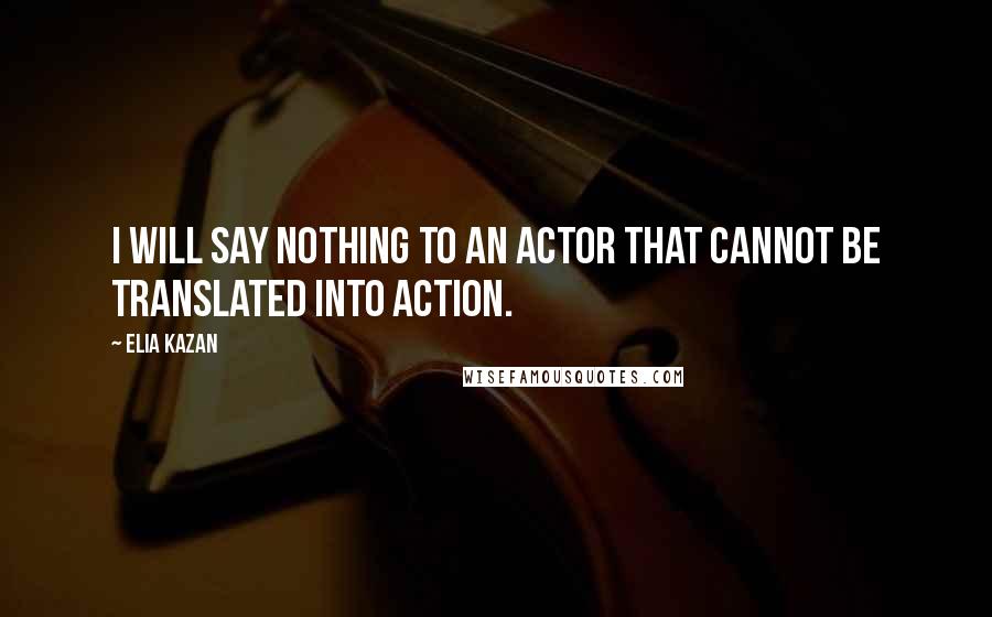 Elia Kazan Quotes: I will say nothing to an actor that cannot be translated into action.