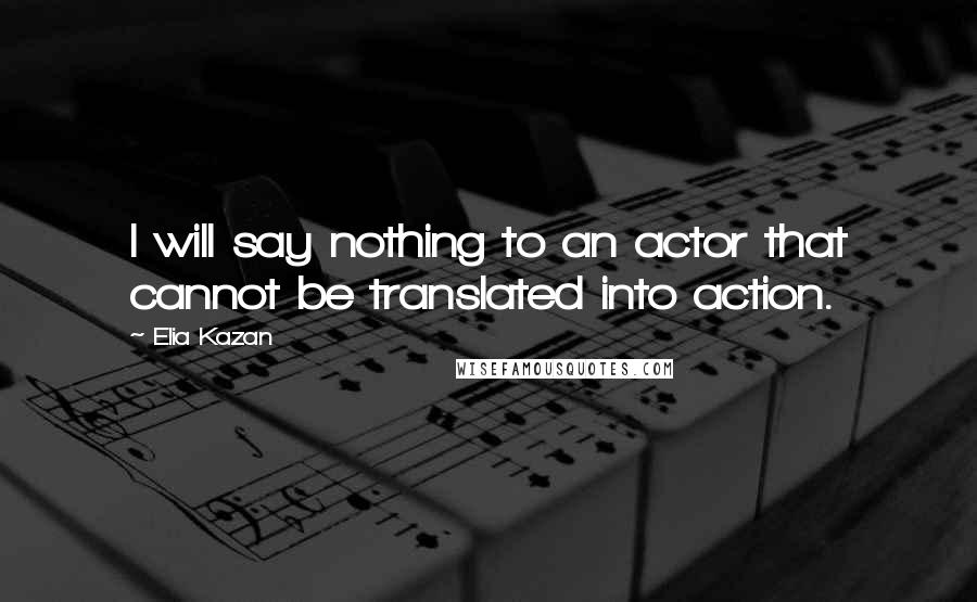 Elia Kazan Quotes: I will say nothing to an actor that cannot be translated into action.