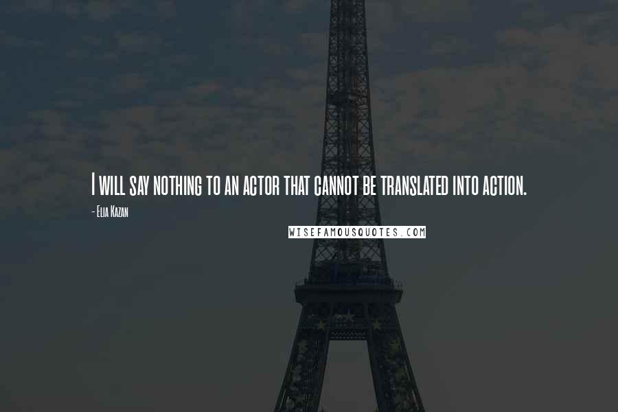 Elia Kazan Quotes: I will say nothing to an actor that cannot be translated into action.
