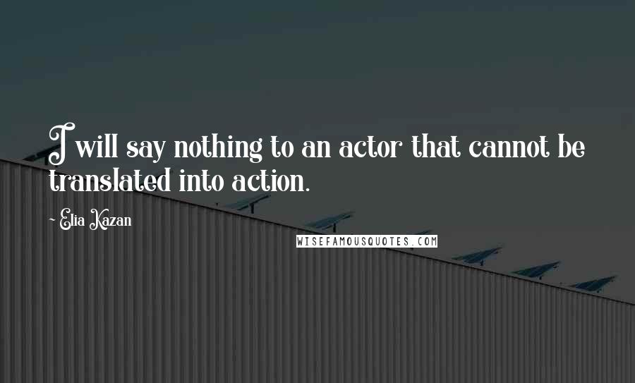 Elia Kazan Quotes: I will say nothing to an actor that cannot be translated into action.