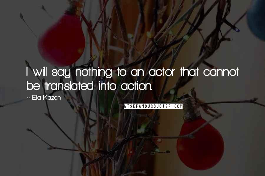 Elia Kazan Quotes: I will say nothing to an actor that cannot be translated into action.