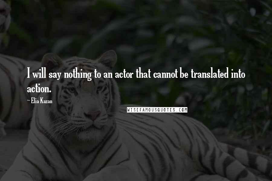 Elia Kazan Quotes: I will say nothing to an actor that cannot be translated into action.