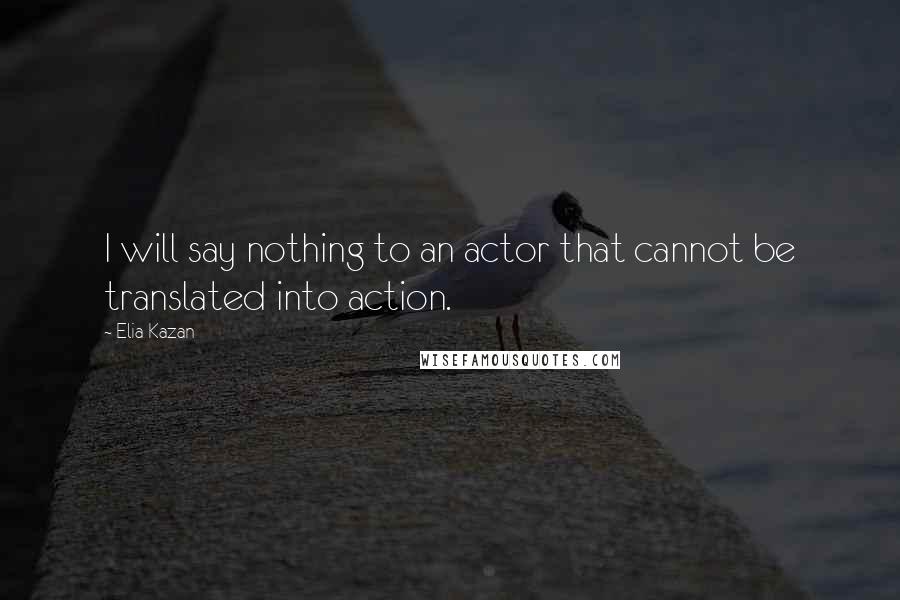 Elia Kazan Quotes: I will say nothing to an actor that cannot be translated into action.