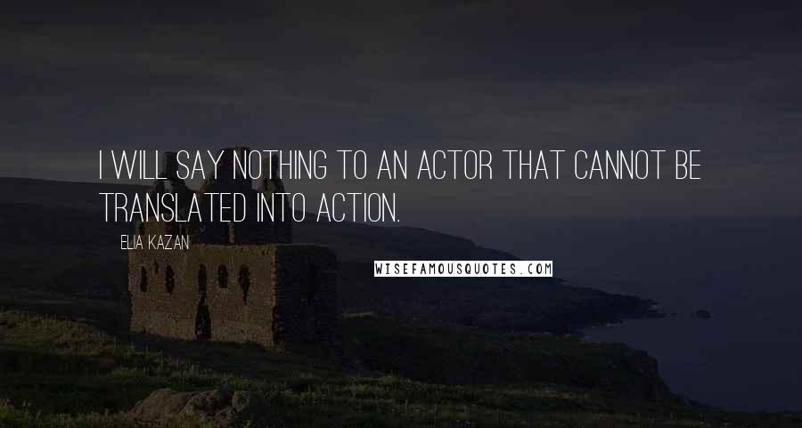 Elia Kazan Quotes: I will say nothing to an actor that cannot be translated into action.