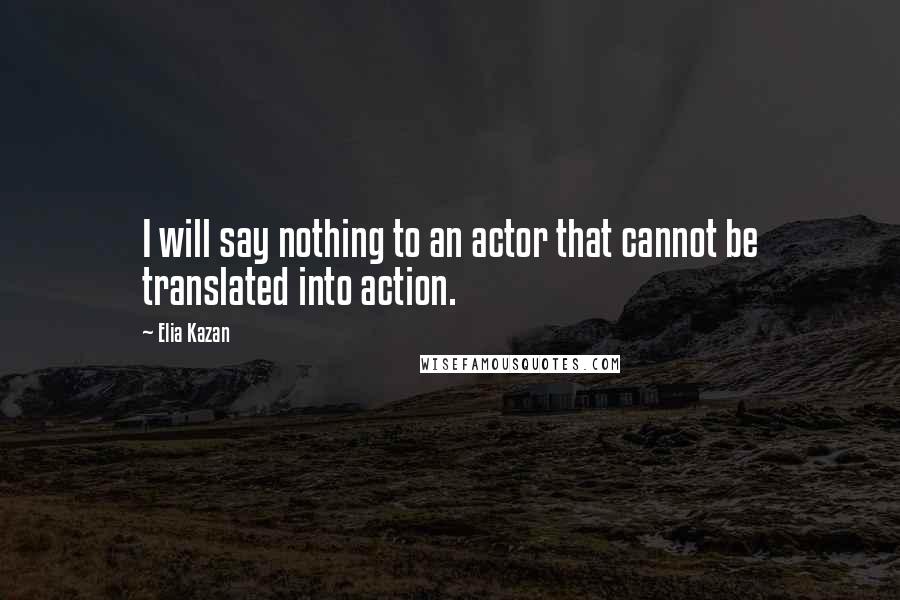 Elia Kazan Quotes: I will say nothing to an actor that cannot be translated into action.