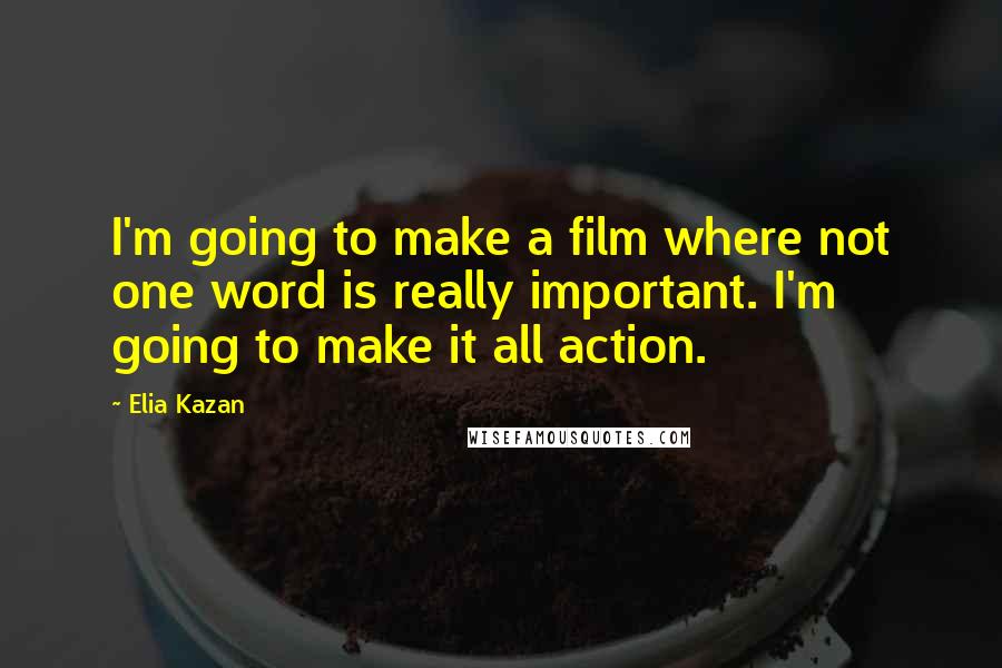 Elia Kazan Quotes: I'm going to make a film where not one word is really important. I'm going to make it all action.