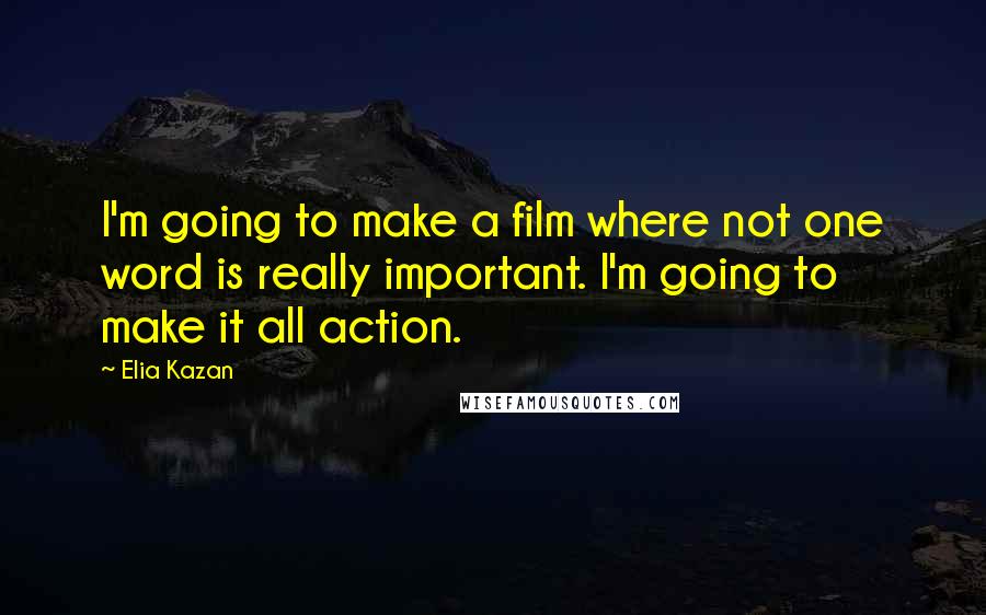 Elia Kazan Quotes: I'm going to make a film where not one word is really important. I'm going to make it all action.