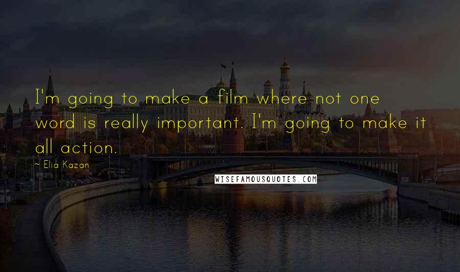 Elia Kazan Quotes: I'm going to make a film where not one word is really important. I'm going to make it all action.