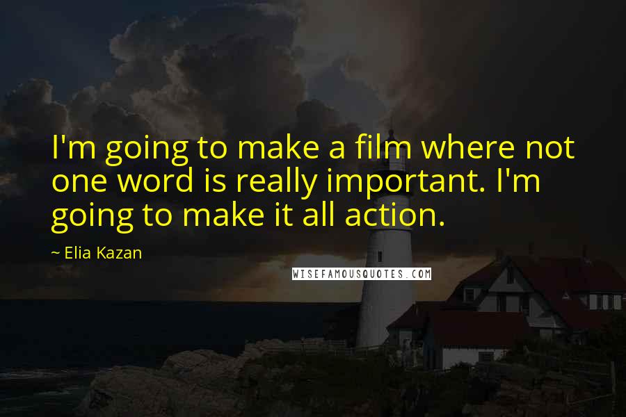 Elia Kazan Quotes: I'm going to make a film where not one word is really important. I'm going to make it all action.