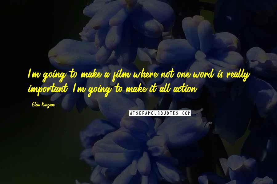 Elia Kazan Quotes: I'm going to make a film where not one word is really important. I'm going to make it all action.