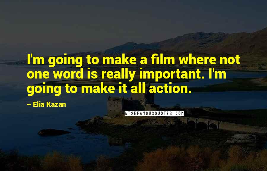 Elia Kazan Quotes: I'm going to make a film where not one word is really important. I'm going to make it all action.