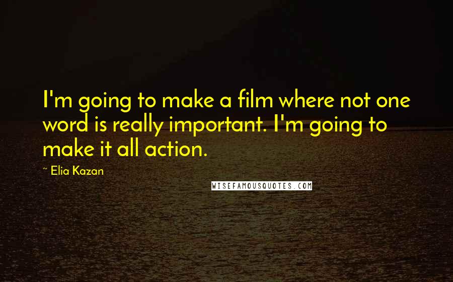 Elia Kazan Quotes: I'm going to make a film where not one word is really important. I'm going to make it all action.