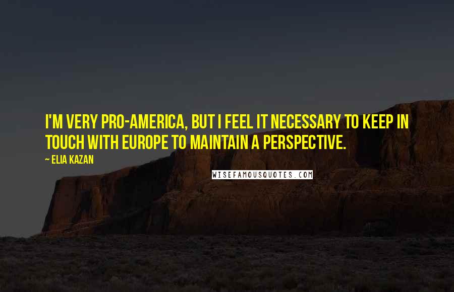 Elia Kazan Quotes: I'm very pro-America, but I feel it necessary to keep in touch with Europe to maintain a perspective.