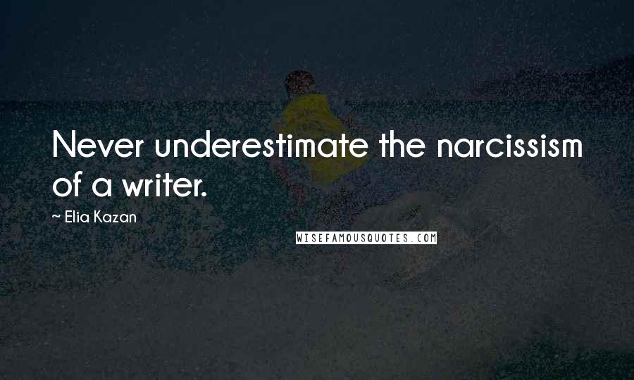 Elia Kazan Quotes: Never underestimate the narcissism of a writer.