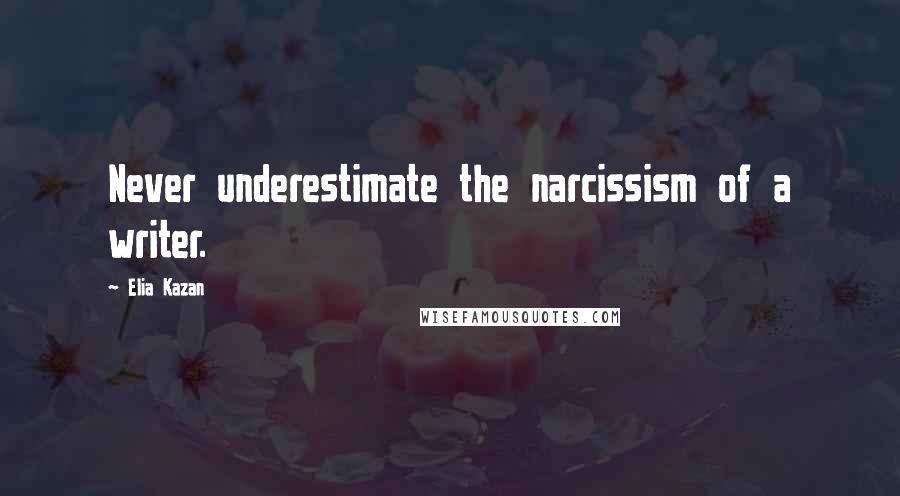 Elia Kazan Quotes: Never underestimate the narcissism of a writer.