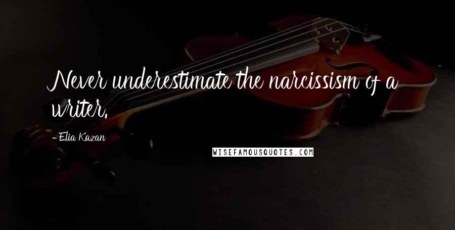 Elia Kazan Quotes: Never underestimate the narcissism of a writer.