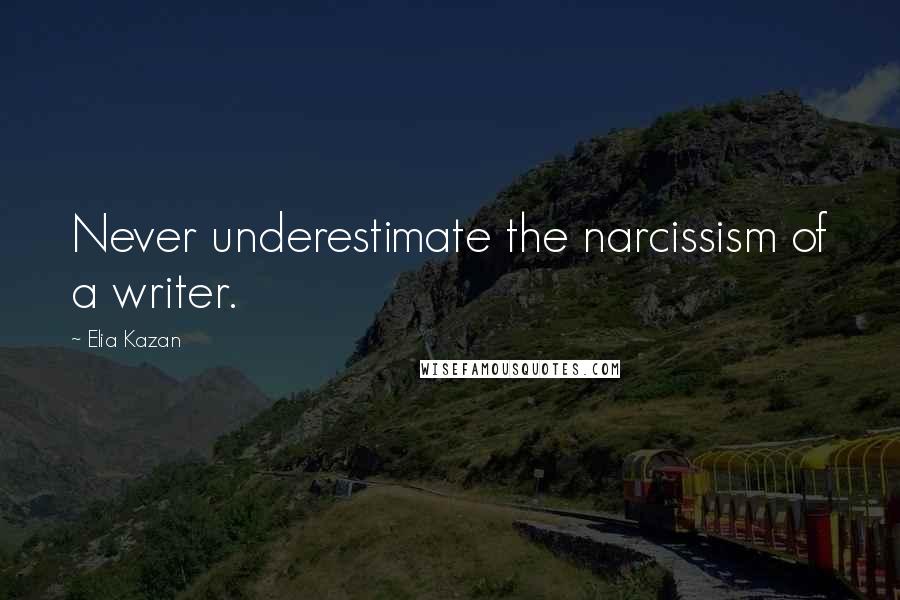 Elia Kazan Quotes: Never underestimate the narcissism of a writer.