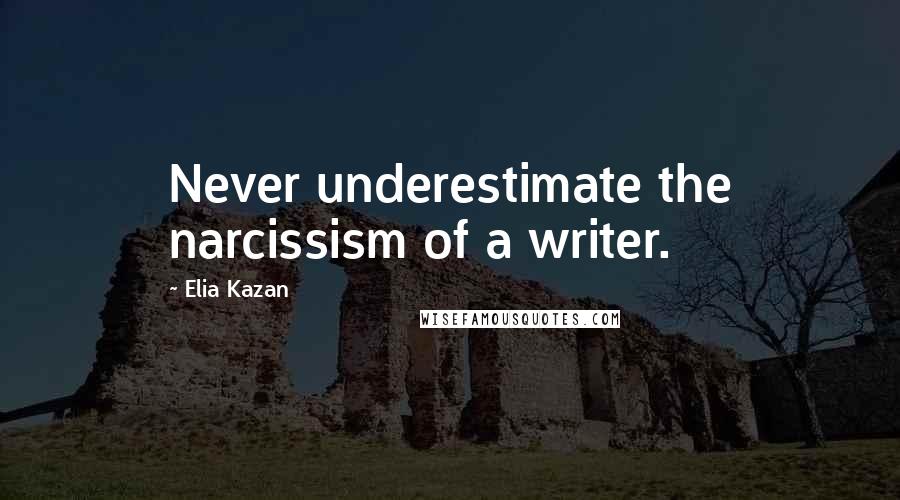 Elia Kazan Quotes: Never underestimate the narcissism of a writer.