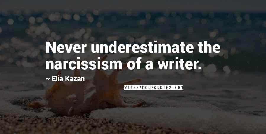 Elia Kazan Quotes: Never underestimate the narcissism of a writer.