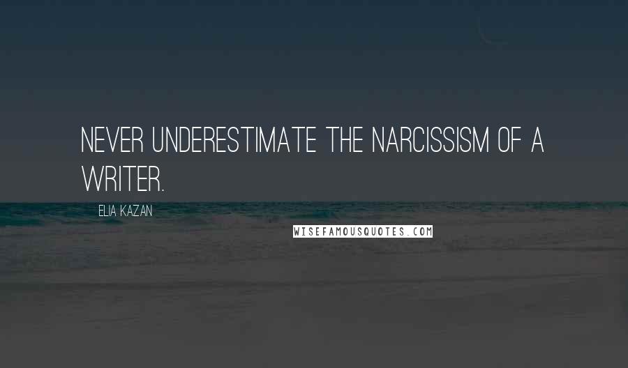 Elia Kazan Quotes: Never underestimate the narcissism of a writer.