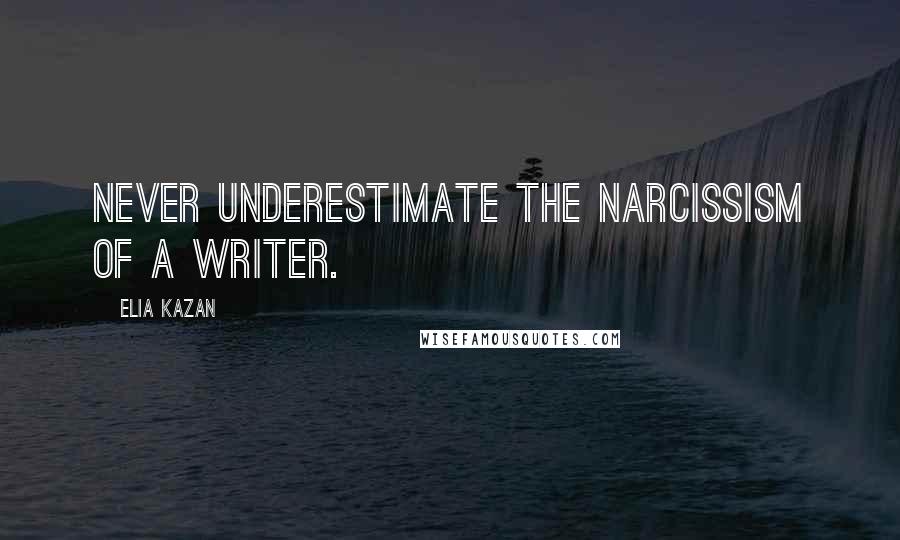 Elia Kazan Quotes: Never underestimate the narcissism of a writer.