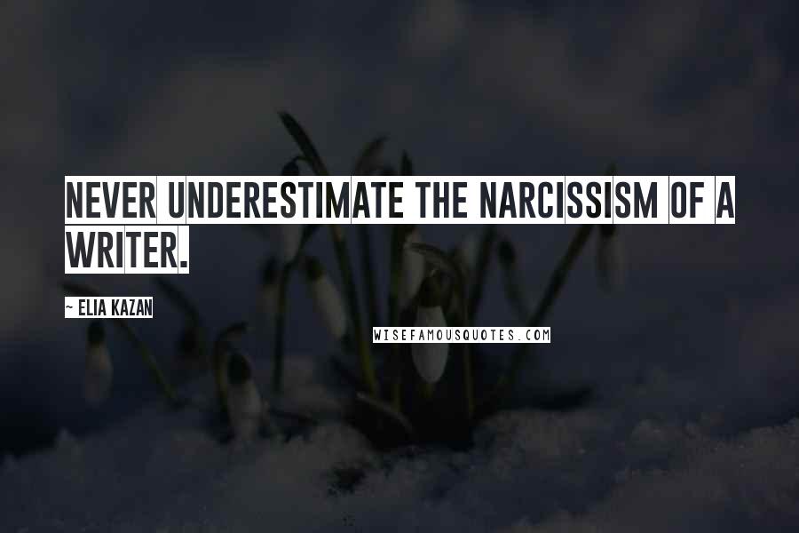 Elia Kazan Quotes: Never underestimate the narcissism of a writer.