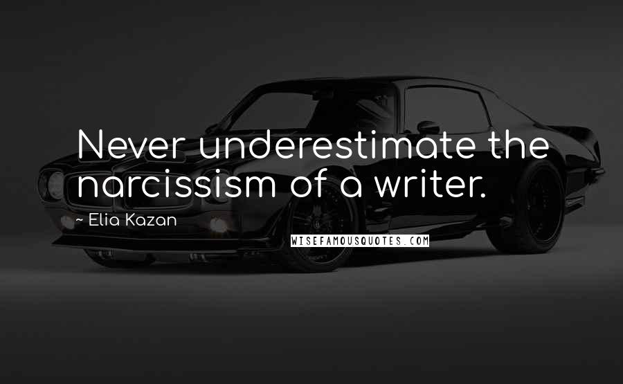 Elia Kazan Quotes: Never underestimate the narcissism of a writer.