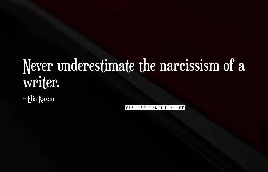 Elia Kazan Quotes: Never underestimate the narcissism of a writer.