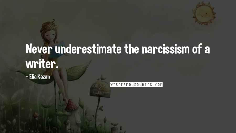 Elia Kazan Quotes: Never underestimate the narcissism of a writer.
