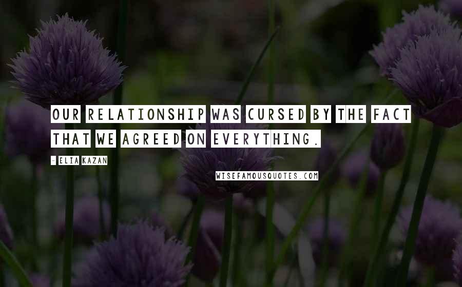 Elia Kazan Quotes: Our relationship was cursed by the fact that we agreed on everything.