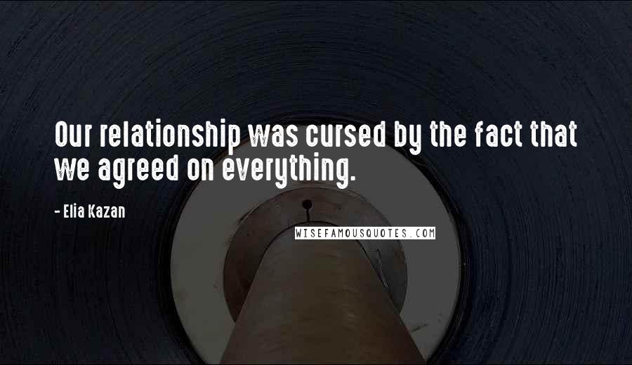 Elia Kazan Quotes: Our relationship was cursed by the fact that we agreed on everything.