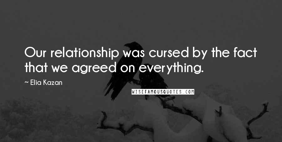 Elia Kazan Quotes: Our relationship was cursed by the fact that we agreed on everything.