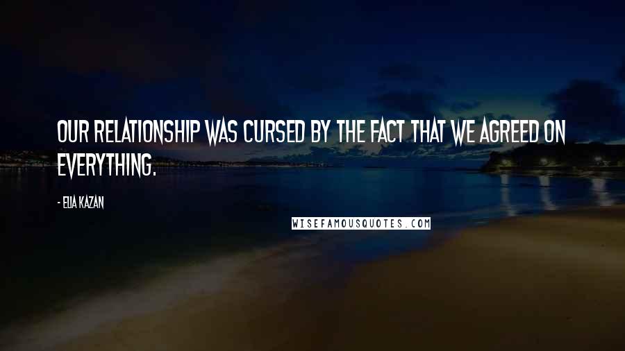 Elia Kazan Quotes: Our relationship was cursed by the fact that we agreed on everything.