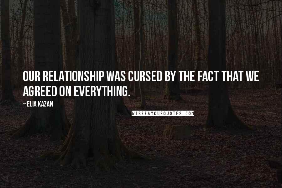 Elia Kazan Quotes: Our relationship was cursed by the fact that we agreed on everything.
