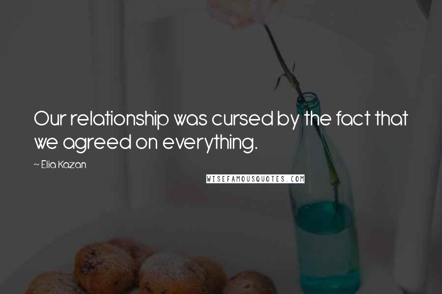 Elia Kazan Quotes: Our relationship was cursed by the fact that we agreed on everything.