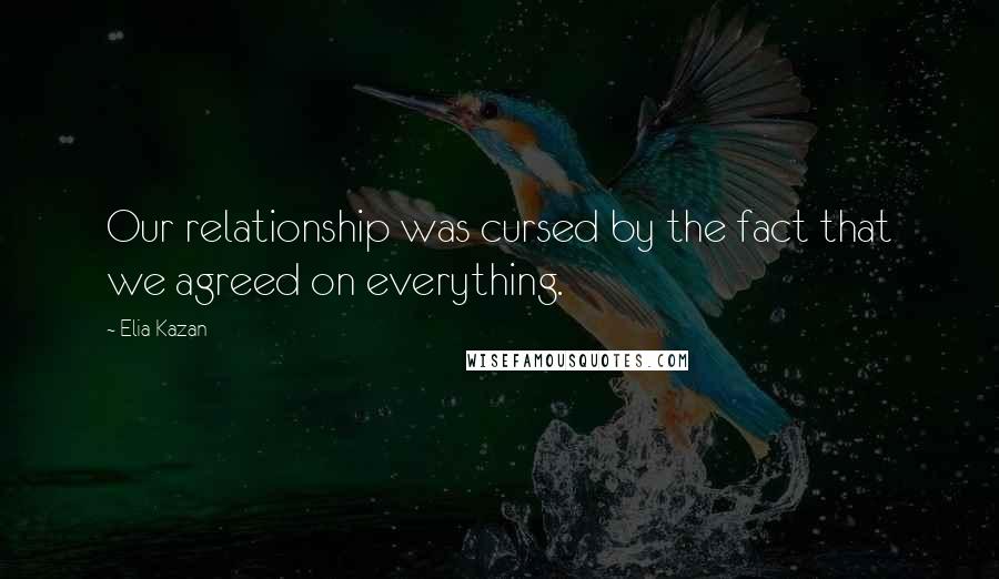 Elia Kazan Quotes: Our relationship was cursed by the fact that we agreed on everything.