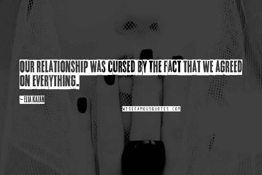 Elia Kazan Quotes: Our relationship was cursed by the fact that we agreed on everything.