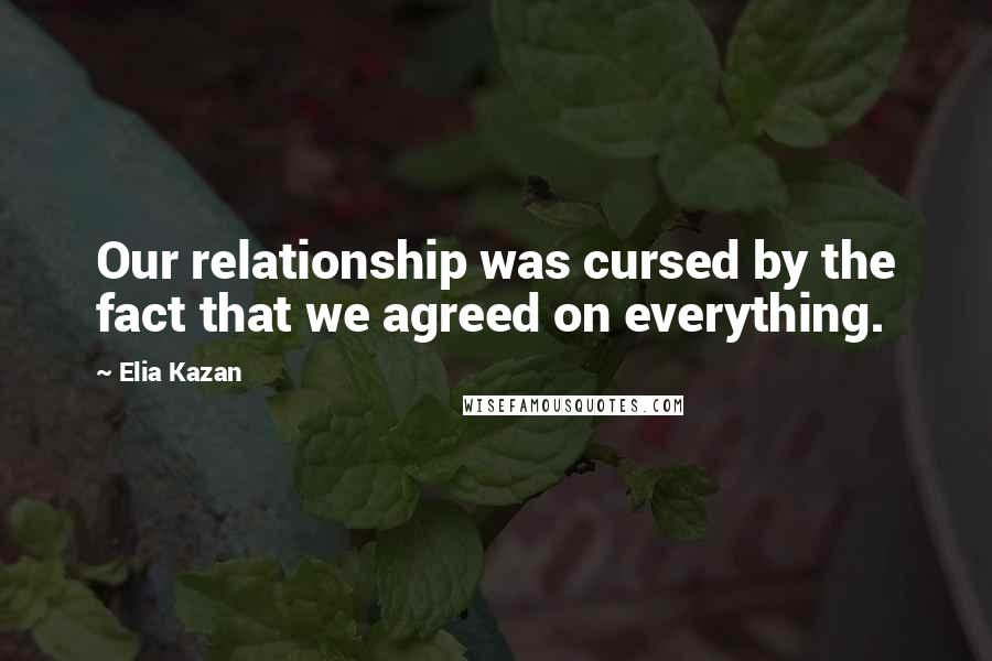 Elia Kazan Quotes: Our relationship was cursed by the fact that we agreed on everything.