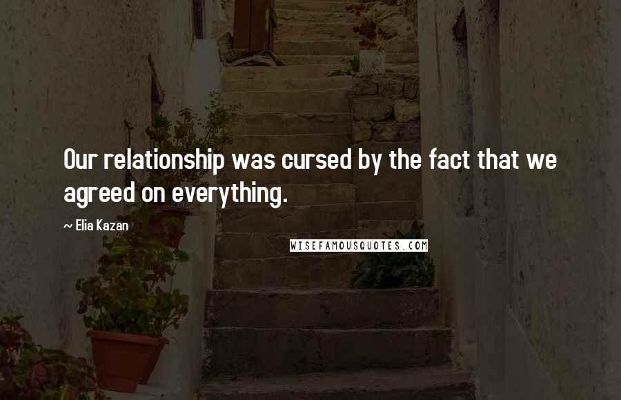 Elia Kazan Quotes: Our relationship was cursed by the fact that we agreed on everything.