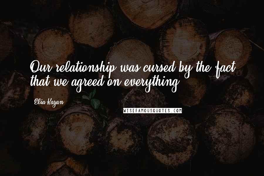 Elia Kazan Quotes: Our relationship was cursed by the fact that we agreed on everything.