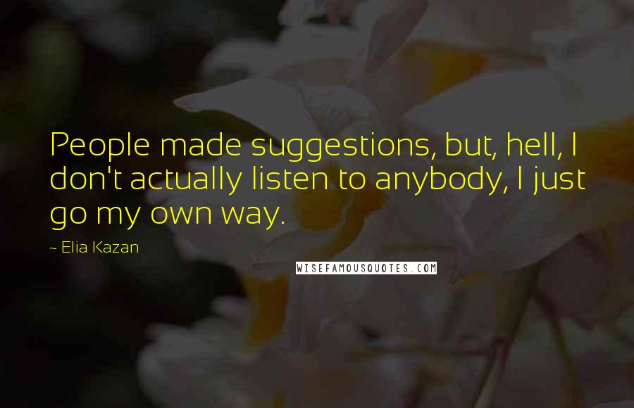 Elia Kazan Quotes: People made suggestions, but, hell, I don't actually listen to anybody, I just go my own way.