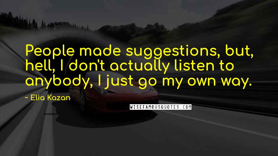 Elia Kazan Quotes: People made suggestions, but, hell, I don't actually listen to anybody, I just go my own way.