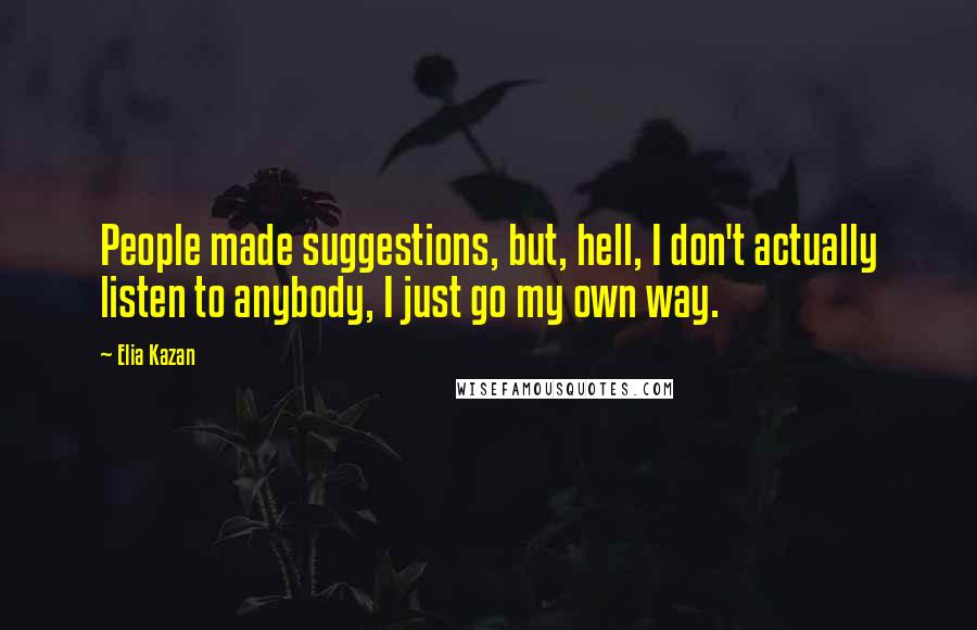 Elia Kazan Quotes: People made suggestions, but, hell, I don't actually listen to anybody, I just go my own way.