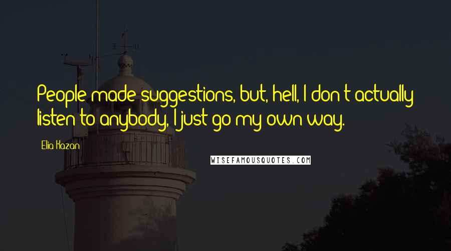 Elia Kazan Quotes: People made suggestions, but, hell, I don't actually listen to anybody, I just go my own way.