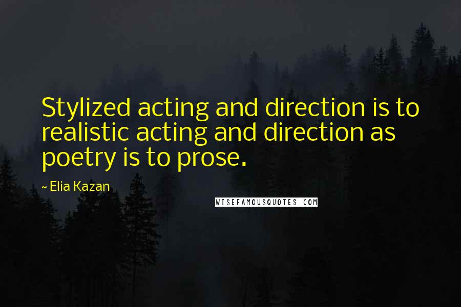 Elia Kazan Quotes: Stylized acting and direction is to realistic acting and direction as poetry is to prose.