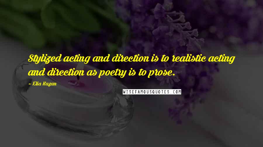 Elia Kazan Quotes: Stylized acting and direction is to realistic acting and direction as poetry is to prose.